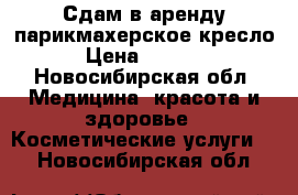 Сдам в аренду парикмахерское кресло › Цена ­ 5 000 - Новосибирская обл. Медицина, красота и здоровье » Косметические услуги   . Новосибирская обл.